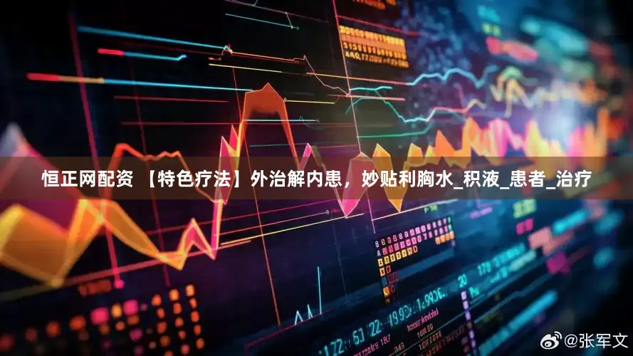 恒正网配资 【特色疗法】外治解内患，妙贴利胸水_积液_患者_治疗