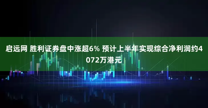 启远网 胜利证券盘中涨超6% 预计上半年实现综合净利润约4072万港元