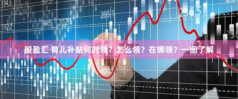 股盈汇 育儿补贴何时领？怎么领？在哪领？一图了解