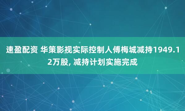 速盈配资 华策影视实际控制人傅梅城减持1949.12万股, 减持计划实施完成