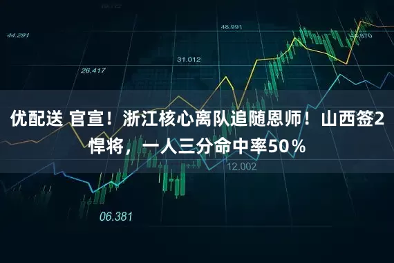 优配送 官宣！浙江核心离队追随恩师！山西签2悍将，一人三分命中率50％