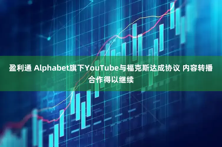 盈利通 Alphabet旗下YouTube与福克斯达成协议 内容转播合作得以继续