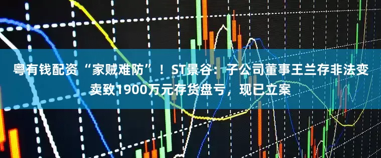 粤有钱配资 “家贼难防” ！ST景谷：子公司董事王兰存非法变卖致1900万元存货盘亏，现已立案