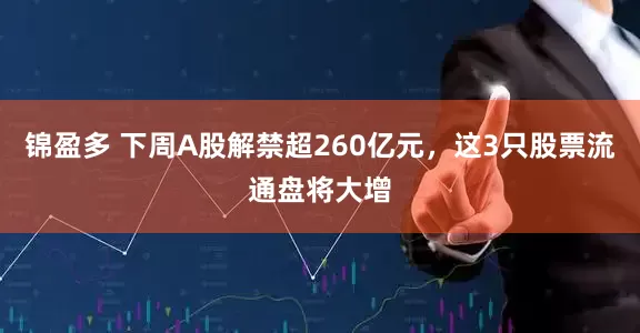 锦盈多 下周A股解禁超260亿元，这3只股票流通盘将大增