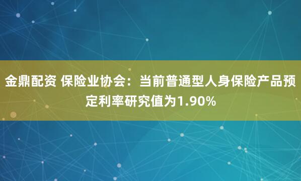 金鼎配资 保险业协会：当前普通型人身保险产品预定利率研究值为1.90%