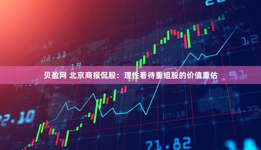 贝盈网 北京商报侃股：理性看待重组股的价值重估