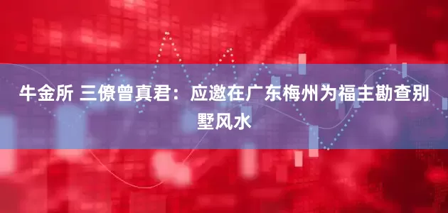 牛金所 三僚曾真君：应邀在广东梅州为福主勘查别墅风水